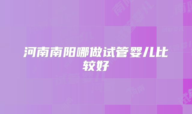 河南南阳哪做试管婴儿比较好