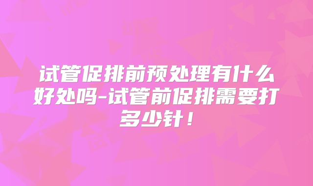 试管促排前预处理有什么好处吗-试管前促排需要打多少针！