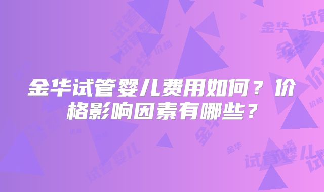 金华试管婴儿费用如何？价格影响因素有哪些？