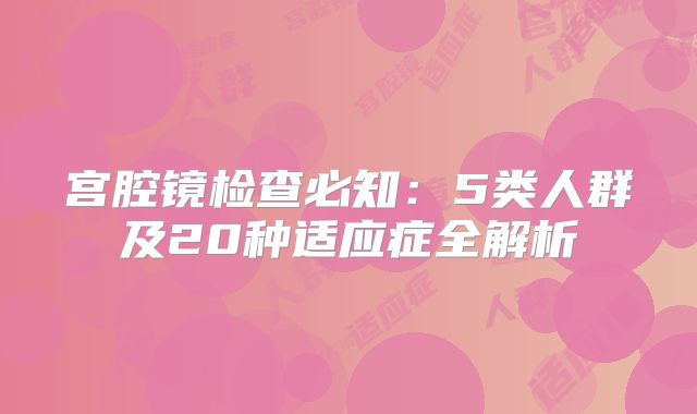 宫腔镜检查必知：5类人群及20种适应症全解析