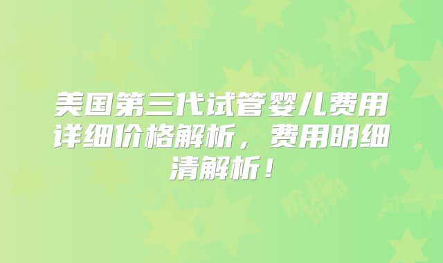 美国第三代试管婴儿费用详细价格解析，费用明细清解析！