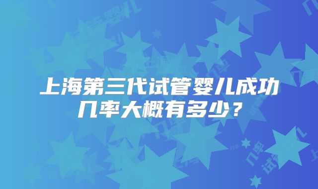 上海第三代试管婴儿成功几率大概有多少？