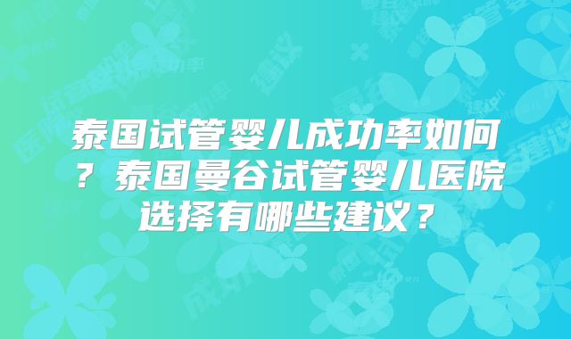 泰国试管婴儿成功率如何？泰国曼谷试管婴儿医院选择有哪些建议？