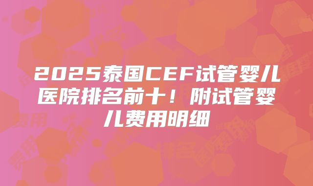 2025泰国CEF试管婴儿医院排名前十！附试管婴儿费用明细