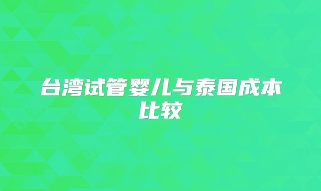 台湾试管婴儿与泰国成本比较