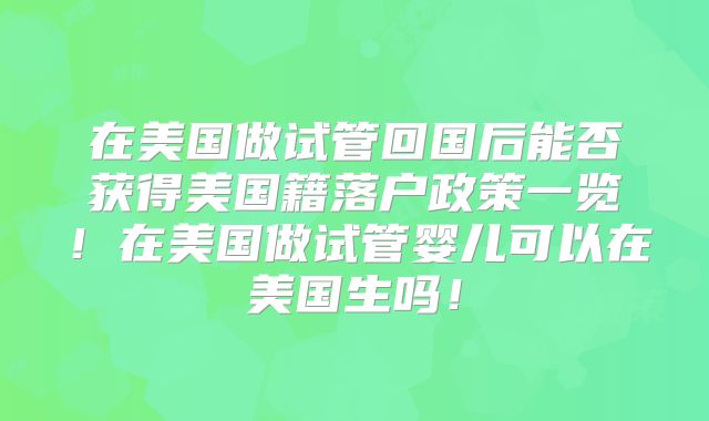 在美国做试管回国后能否获得美国籍落户政策一览！在美国做试管婴儿可以在美国生吗！