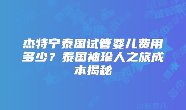 杰特宁泰国试管婴儿费用多少?泰国袖珍人之旅成本揭秘