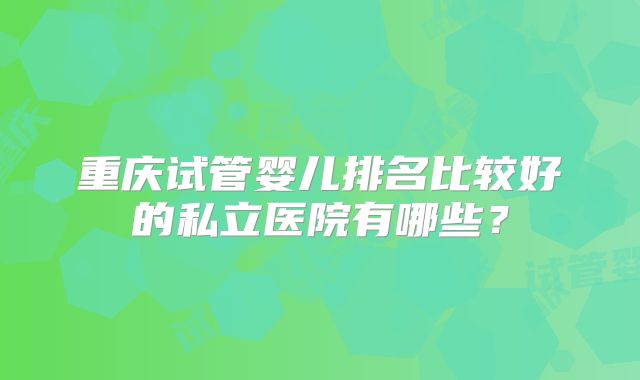 重庆试管婴儿排名比较好的私立医院有哪些？