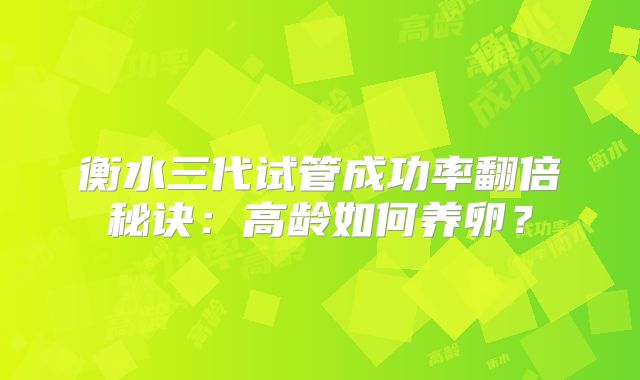 衡水三代试管成功率翻倍秘诀:高龄如何养卵?