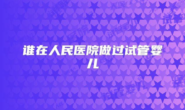 谁在人民医院做过试管婴儿