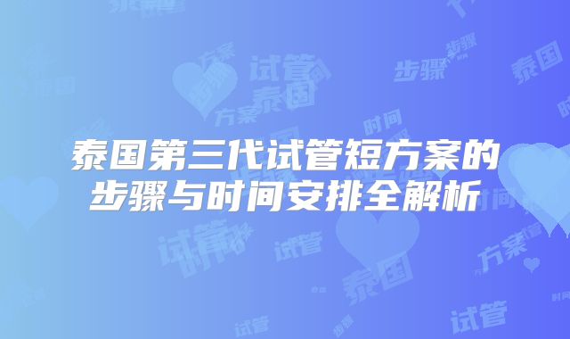 泰国第三代试管短方案的步骤与时间安排全解析