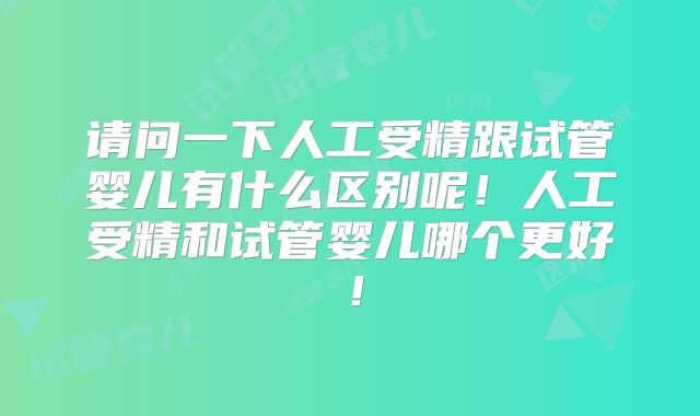 请问一下人工受精跟试管婴儿有什么区别呢！人工受精和试管婴儿哪个更好！