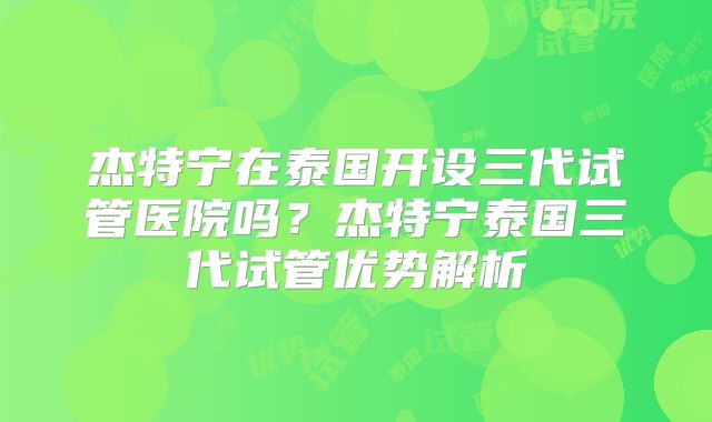 杰特宁在泰国开设三代试管医院吗？杰特宁泰国三代试管优势解析