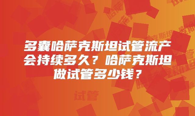 多囊哈萨克斯坦试管流产会持续多久？哈萨克斯坦做试管多少钱？