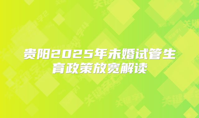 贵阳2025年未婚试管生育政策放宽解读