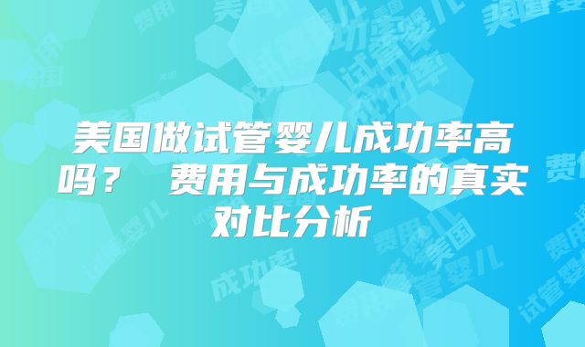 美国做试管婴儿成功率高吗？ 费用与成功率的真实对比分析