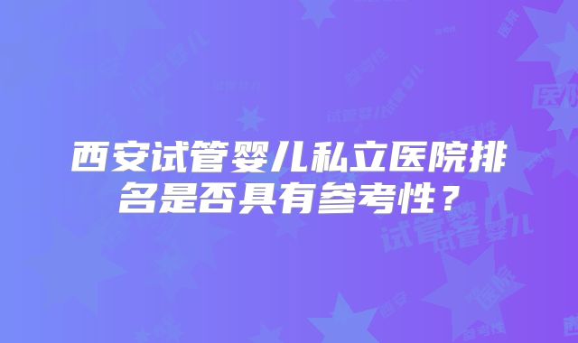 西安试管婴儿私立医院排名是否具有参考性?