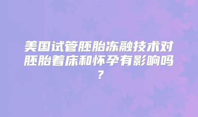 美国试管胚胎冻融技术对胚胎着床和怀孕有影响吗?
