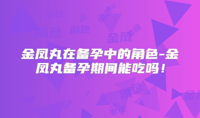 金凤丸在备孕中的角色-金凤丸备孕期间能吃吗！