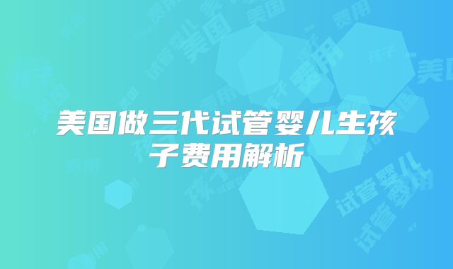 美国做三代试管婴儿生孩子费用解析
