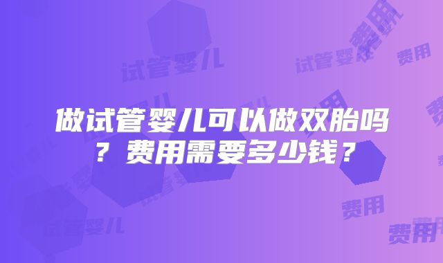做试管婴儿可以做双胎吗?费用需要多少钱?