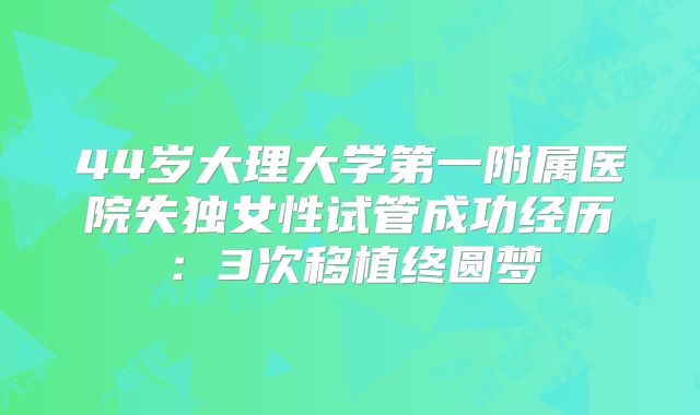 44岁大理大学第一附属医院失独女性试管成功经历：3次移植终圆梦