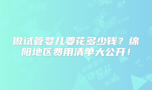 做试管婴儿要花多少钱？绵阳地区费用清单大公开！