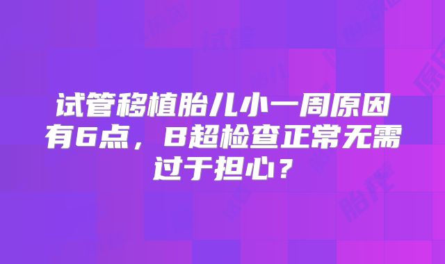 试管移植胎儿小一周原因有6点，B超检查正常无需过于担心？
