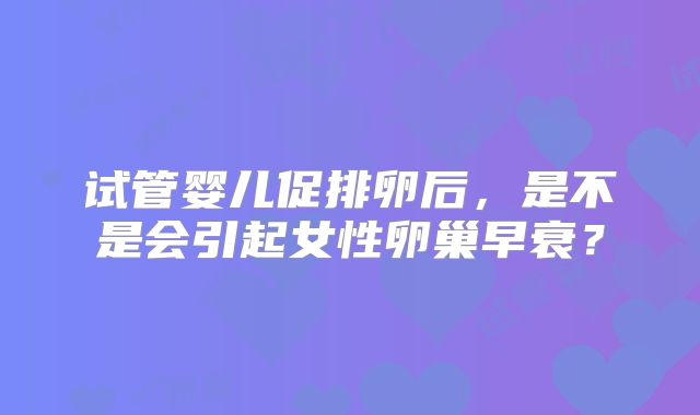 试管婴儿促排卵后，是不是会引起女性卵巢早衰？