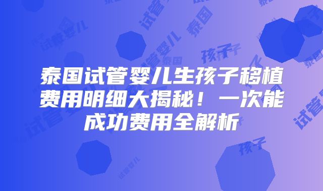 泰国试管婴儿生孩子移植费用明细大揭秘!一次能成功费用全解析