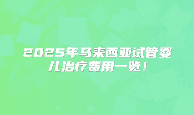 2025年马来西亚试管婴儿治疗费用一览！