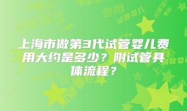 上海市做第3代试管婴儿费用大约是多少？附试管具体流程？