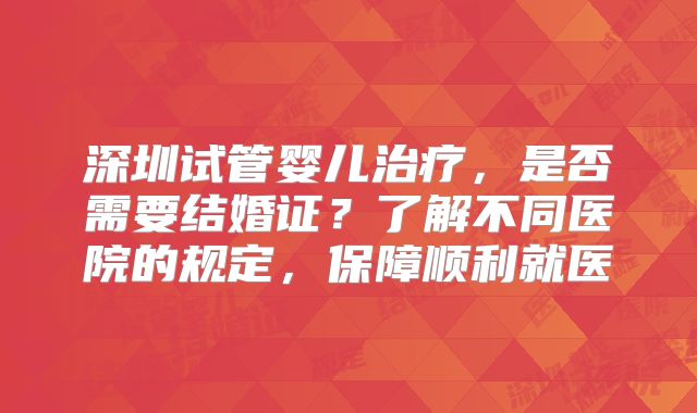 深圳试管婴儿治疗,是否需要结婚证?了解不同医院的规定,保障顺利就医