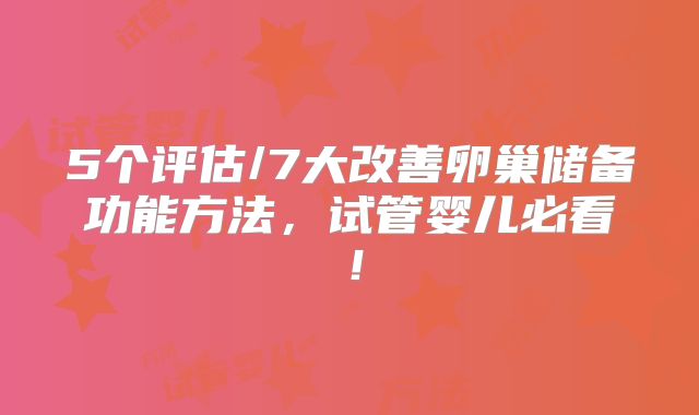 5个评估/7大改善卵巢储备功能方法，试管婴儿必看！