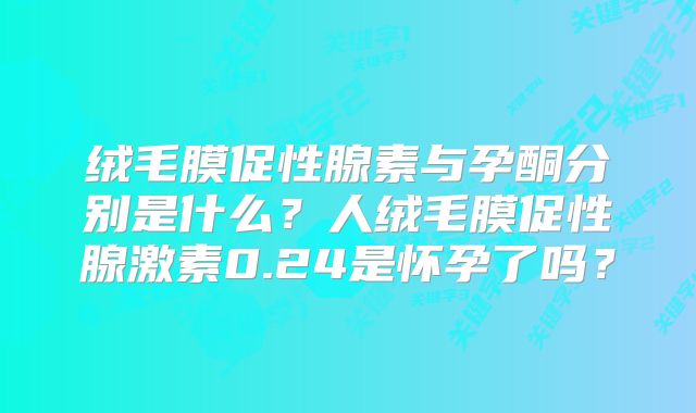绒毛膜促性腺素与孕酮分别是什么？人绒毛膜促性腺激素0.24是怀孕了吗？