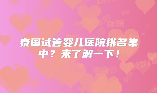 泰国试管婴儿医院排名集中？来了解一下！