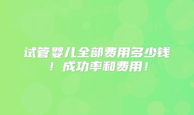 试管婴儿全部费用多少钱！成功率和费用！