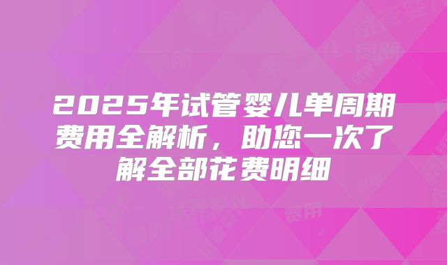 2025年试管婴儿单周期费用全解析，助您一次了解全部花费明细