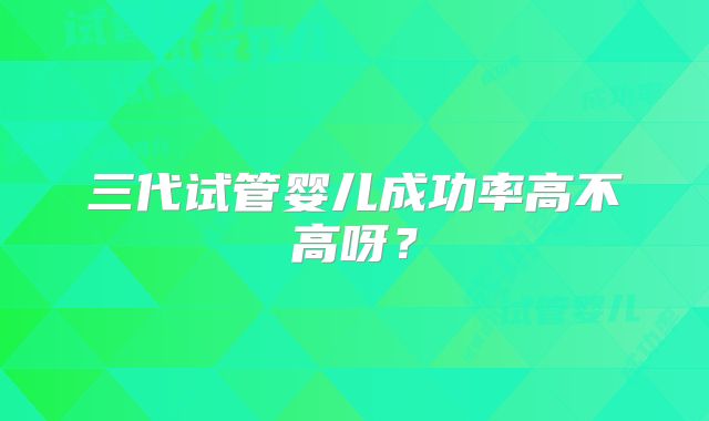 三代试管婴儿成功率高不高呀?