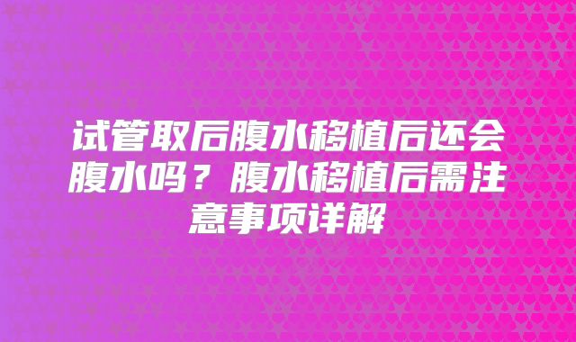 试管取后腹水移植后还会腹水吗?腹水移植后需注意事项详解