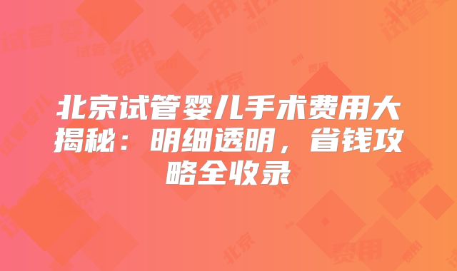 北京试管婴儿手术费用大揭秘：明细透明，省钱攻略全收录