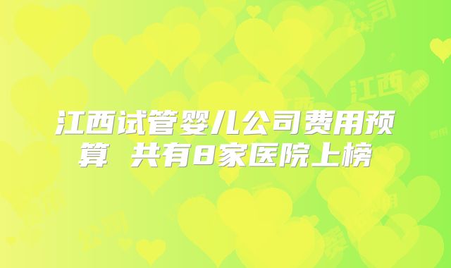 江西试管婴儿公司费用预算 共有8家医院上榜