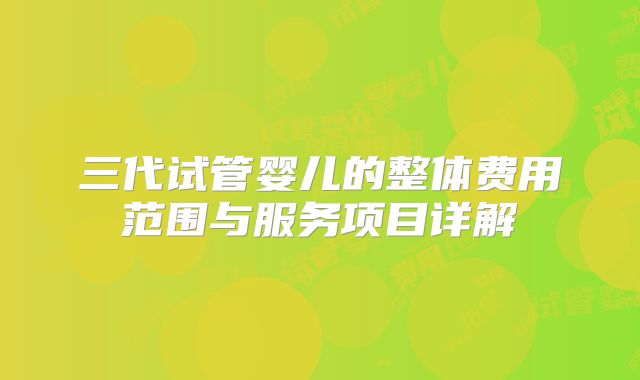 三代试管婴儿的整体费用范围与服务项目详解