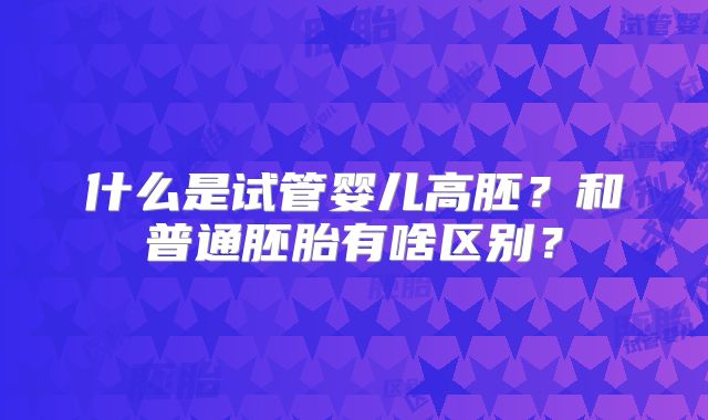什么是试管婴儿高胚?和普通胚胎有啥区别?