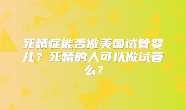 死精症能否做美国试管婴儿？死精的人可以做试管么？