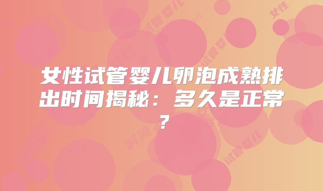 女性试管婴儿卵泡成熟排出时间揭秘：多久是正常？