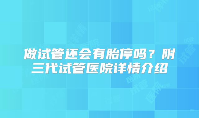 做试管还会有胎停吗？附三代试管医院详情介绍