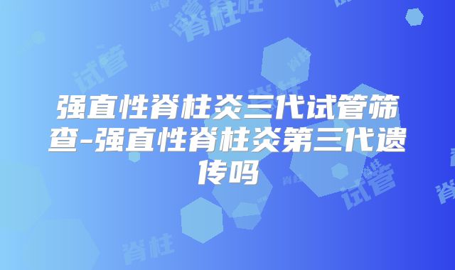 强直性脊柱炎三代试管筛查-强直性脊柱炎第三代遗传吗