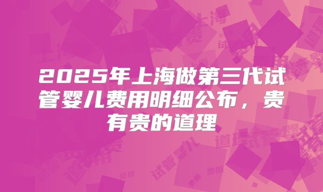 2025年上海做第三代试管婴儿费用明细公布,贵有贵的道理
