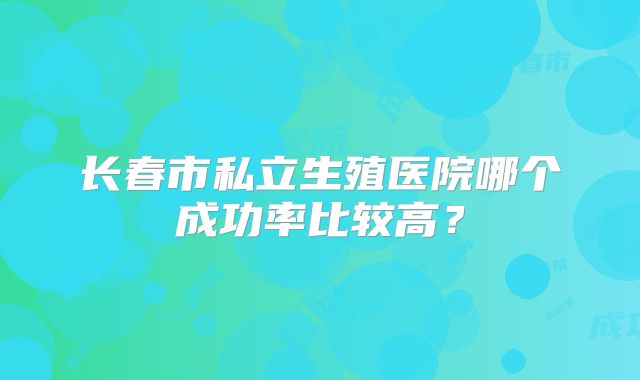 长春市私立生殖医院哪个成功率比较高？